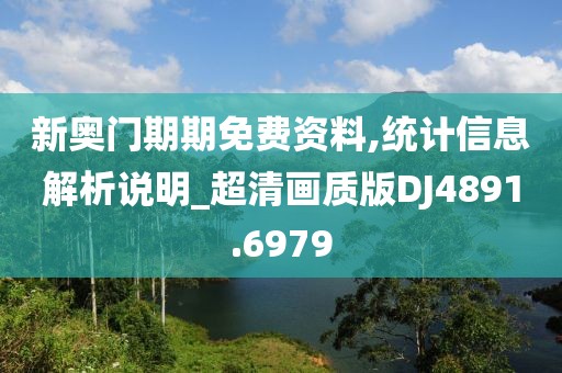 新奥门期期免费资料,统计信息解析说明_超清画质版DJ4891.6979