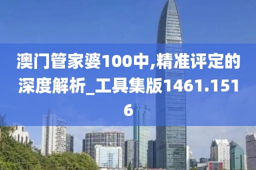 澳门管家婆100中,精准评定的深度解析_工具集版1461.1516