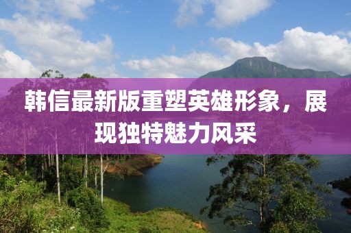 韩信最新版重塑英雄形象，展现独特魅力风采