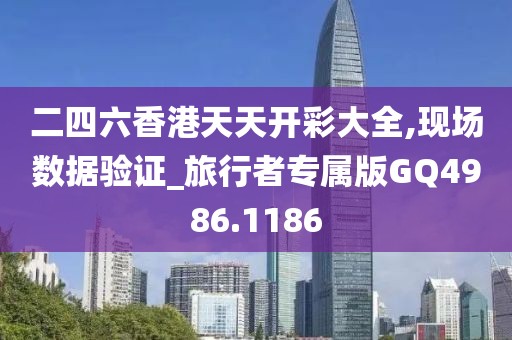 二四六香港天天开彩大全,现场数据验证_旅行者专属版GQ4986.1186