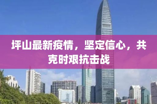 坪山最新疫情，坚定信心，共克时艰抗击战