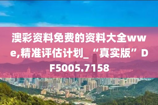 澳彩资料免费的资料大全wwe,精准评估计划_“真实版”DF5005.7158