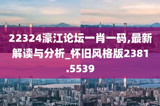 22324濠江论坛一肖一码,最新解读与分析_怀旧风格版2381.5539