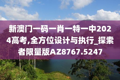 新澳门一码一肖一特一中2024高考,全方位设计与执行_探索者限量版AZ8767.5247