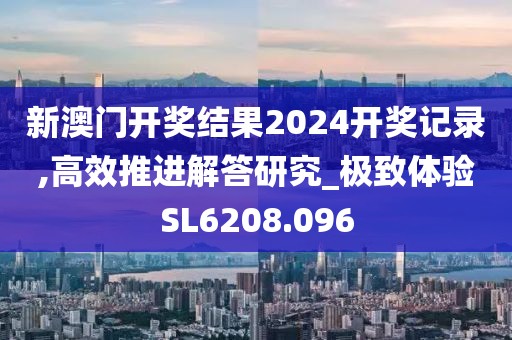 新澳门开奖结果2024开奖记录,高效推进解答研究_极致体验SL6208.096