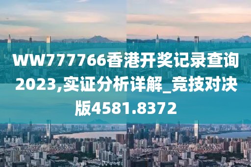 WW777766香港开奖记录查询2023,实证分析详解_竞技对决版4581.8372