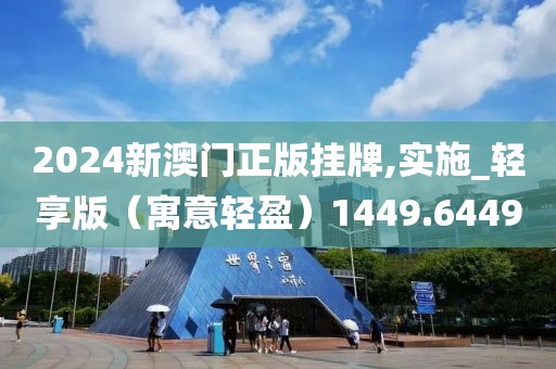 2024新澳门正版挂牌,实施_轻享版（寓意轻盈）1449.6449