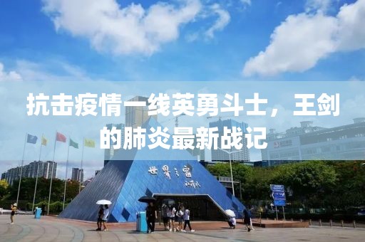 抗击疫情一线英勇斗士，王剑的肺炎最新战记