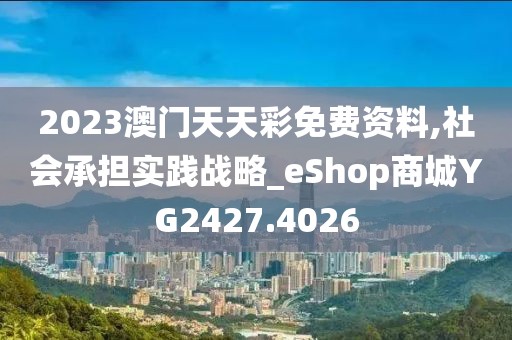 2023澳门天天彩免费资料,社会承担实践战略_eShop商城YG2427.4026