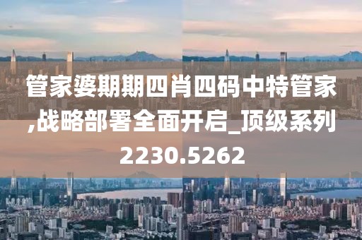 管家婆期期四肖四码中特管家,战略部署全面开启_顶级系列2230.5262