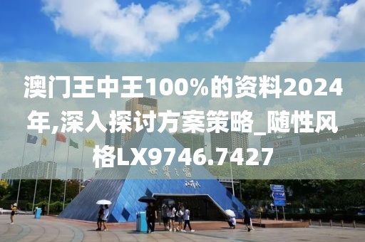 澳门王中王100%的资料2024年,深入探讨方案策略_随性风格LX9746.7427