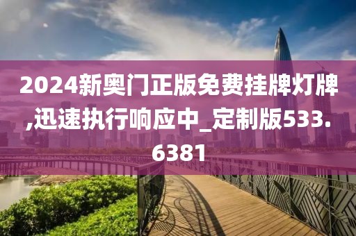 2024新奥门正版免费挂牌灯牌,迅速执行响应中_定制版533.6381