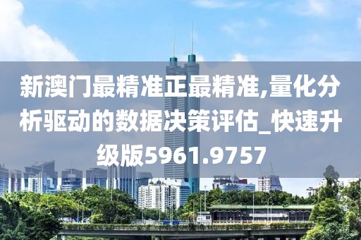 新澳门最精准正最精准,量化分析驱动的数据决策评估_快速升级版5961.9757