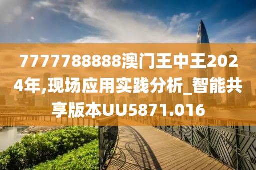 7777788888澳门王中王2024年,现场应用实践分析_智能共享版本UU5871.016