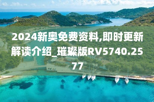 2024新奥免费资料,即时更新解读介绍_璀璨版RV5740.2577