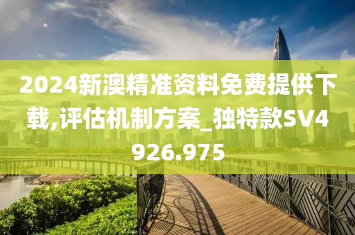2024新澳精准资料免费提供下载,评估机制方案_独特款SV4926.975