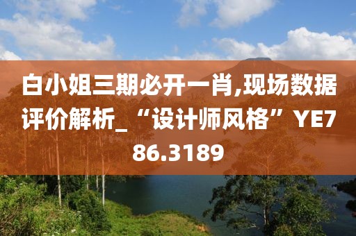 白小姐三期必开一肖,现场数据评价解析_“设计师风格”YE786.3189
