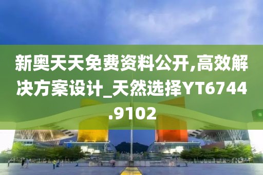 新奥天天免费资料公开,高效解决方案设计_天然选择YT6744.9102