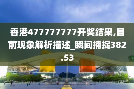 香港477777777开奖结果,目前现象解析描述_瞬间捕捉382.53