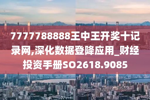 7777788888王中王开奖十记录网,深化数据登降应用_财经投资手册SO2618.9085