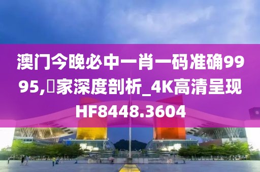 澳门今晚必中一肖一码准确9995,專家深度剖析_4K高清呈现HF8448.3604