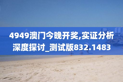 4949澳门今晚开奖,实证分析深度探讨_测试版832.1483