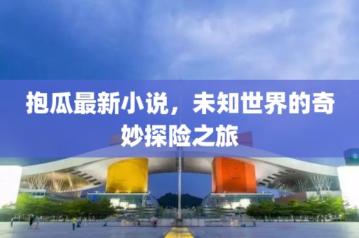 抱瓜最新小说，未知世界的奇妙探险之旅