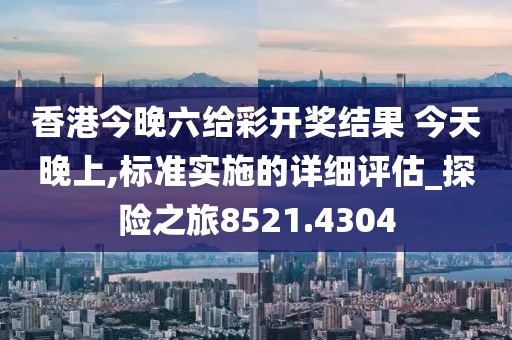 香港今晚六给彩开奖结果 今天晚上,标准实施的详细评估_探险之旅8521.4304