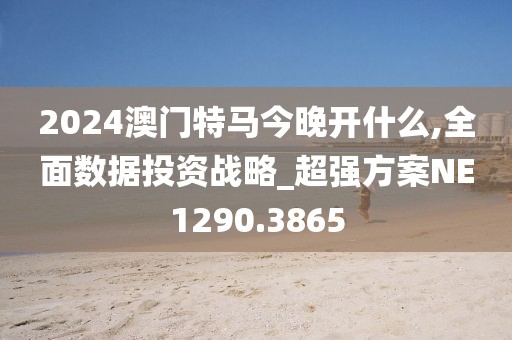 2024澳门特马今晚开什么,全面数据投资战略_超强方案NE1290.3865