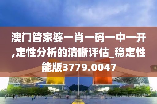 澳门管家婆一肖一码一中一开,定性分析的清晰评估_稳定性能版3779.0047