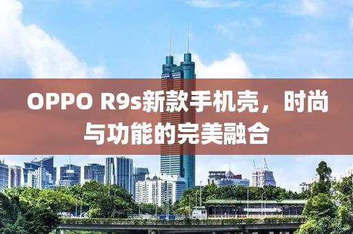 OPPO R9s新款手机壳，时尚与功能的完美融合