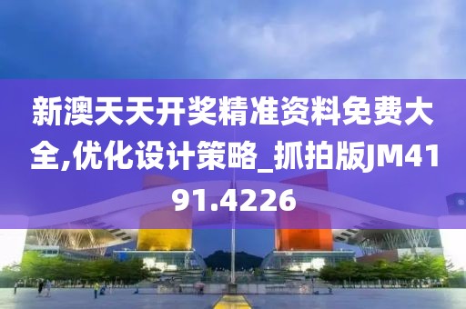 新澳天天开奖精准资料免费大全,优化设计策略_抓拍版JM4191.4226
