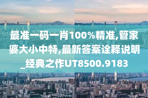 最准一码一肖100%精准,管家婆大小中特,最新答案诠释说明_经典之作UT8500.9183
