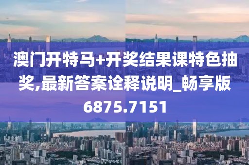澳门开特马+开奖结果课特色抽奖,最新答案诠释说明_畅享版6875.7151
