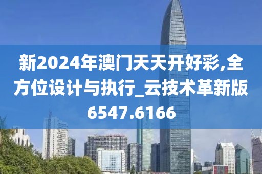 新2024年澳门天天开好彩,全方位设计与执行_云技术革新版6547.6166