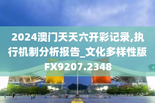 2024澳门天天六开彩记录,执行机制分析报告_文化多样性版FX9207.2348