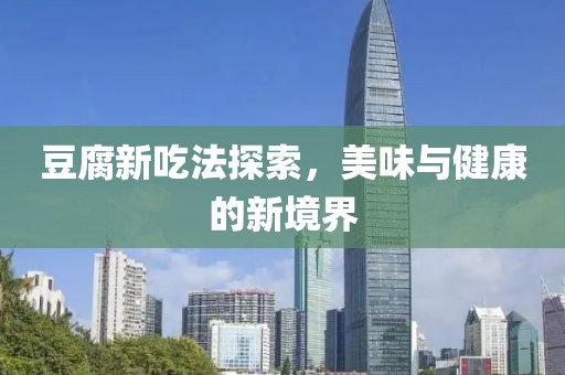 豆腐新吃法探索，美味与健康的新境界