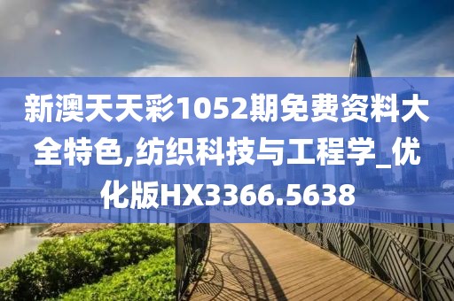 新澳天天彩1052期免费资料大全特色,纺织科技与工程学_优化版HX3366.5638