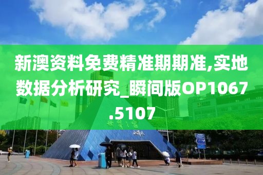 新澳资料免费精准期期准,实地数据分析研究_瞬间版OP1067.5107