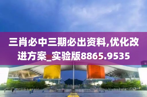 三肖必中三期必出资料,优化改进方案_实验版8865.9535