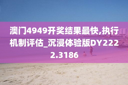 澳门4949开奖结果最快,执行机制评估_沉浸体验版DY2222.3186