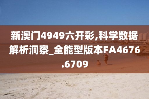 新澳门4949六开彩,科学数据解析洞察_全能型版本FA4676.6709