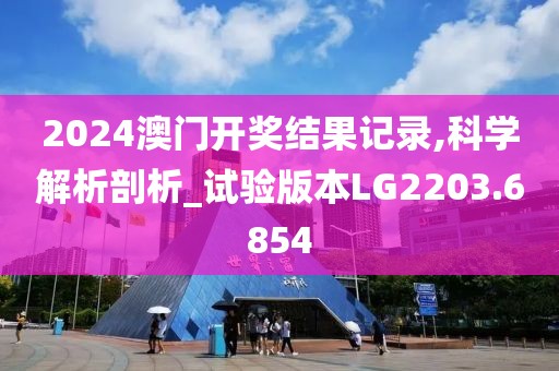 2024澳门开奖结果记录,科学解析剖析_试验版本LG2203.6854
