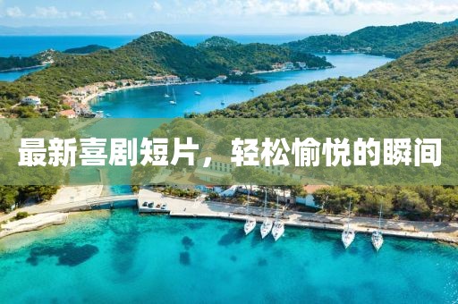 最新喜剧短片，轻松愉悦的瞬间