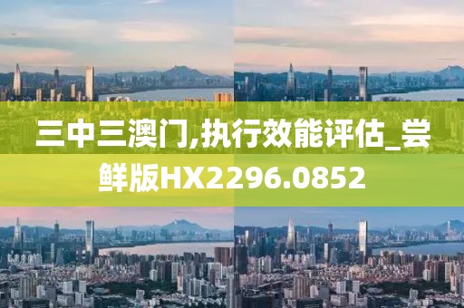 三中三澳门,执行效能评估_尝鲜版HX2296.0852