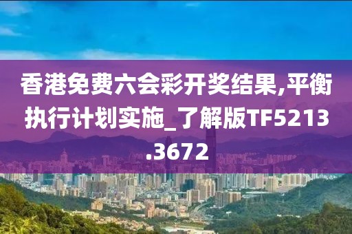 香港免费六会彩开奖结果,平衡执行计划实施_了解版TF5213.3672