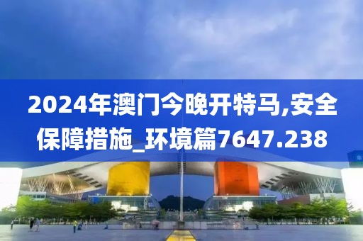 2024年澳门今晚开特马,安全保障措施_环境篇7647.238