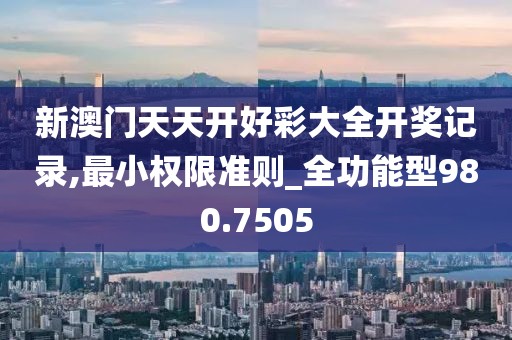 新澳门天天开好彩大全开奖记录,最小权限准则_全功能型980.7505