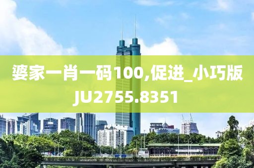 婆家一肖一码100,促进_小巧版JU2755.8351