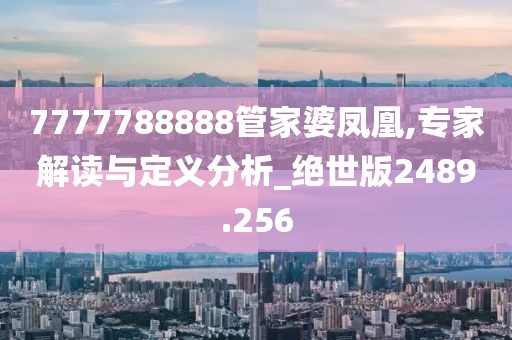 7777788888管家婆凤凰,专家解读与定义分析_绝世版2489.256